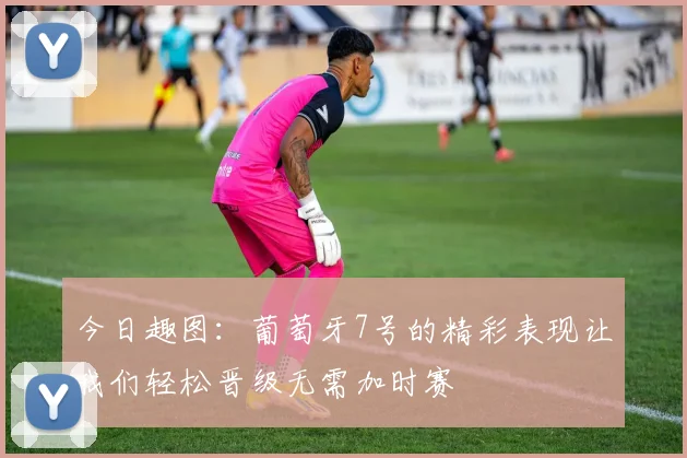今日趣图：葡萄牙7号的精彩表现让我们轻松晋级无需加时赛
