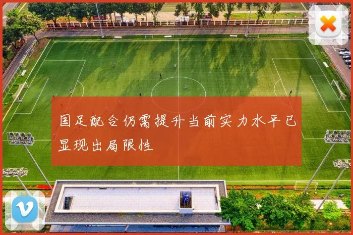 国足配合仍需提升当前实力水平已显现出局限性
