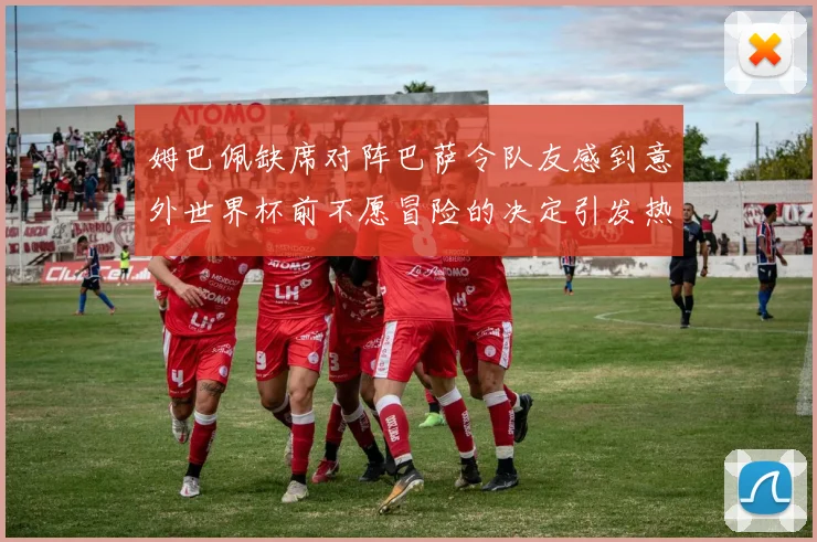 姆巴佩缺席对阵巴萨令队友感到意外世界杯前不愿冒险的决定引发热议