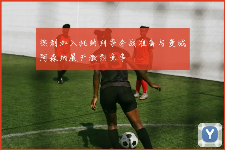 热刺加入托纳利争夺战准备与曼城阿森纳展开激烈竞争