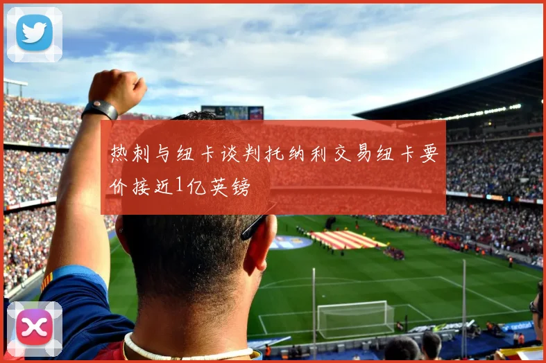 热刺与纽卡谈判托纳利交易纽卡要价接近1亿英镑