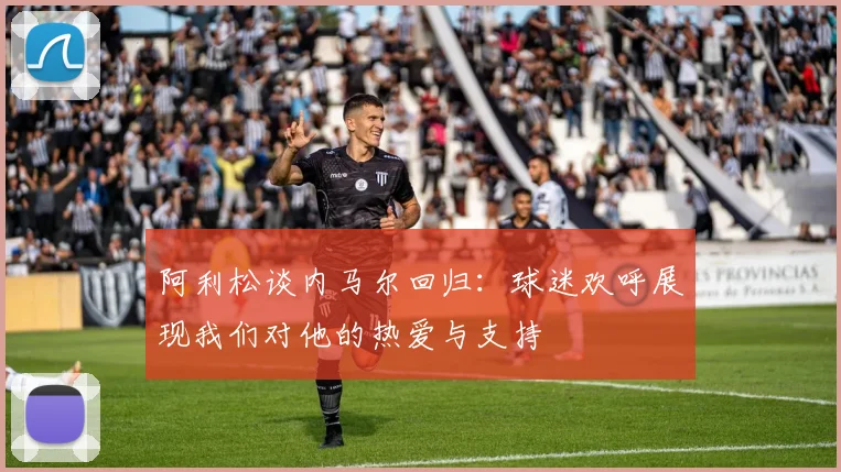 阿利松谈内马尔回归：球迷欢呼展现我们对他的热爱与支持