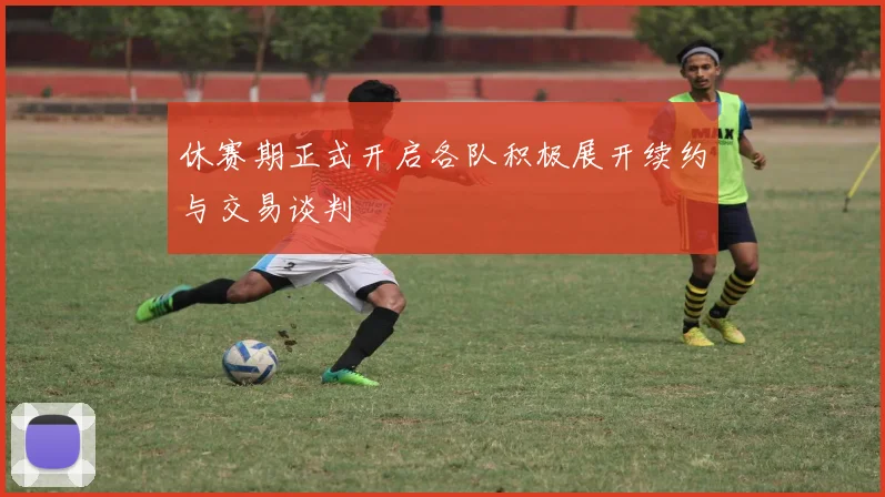 休赛期正式开启各队积极展开续约与交易谈判