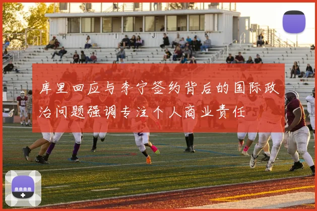 库里回应与李宁签约背后的国际政治问题强调专注个人商业责任