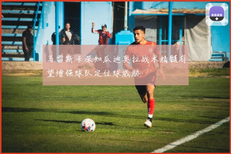 马雷斯卡深知瓜迪奥拉战术精髓有望增强球队定位球威胁