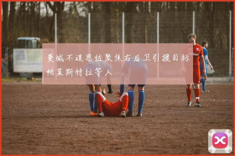 曼城不追恩佐聚焦右后卫引援目标帕莱斯特拉等人