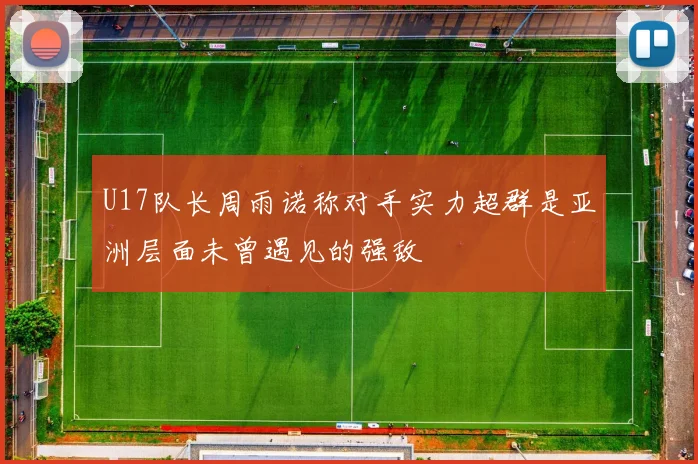 U17队长周雨诺称对手实力超群是亚洲层面未曾遇见的强敌