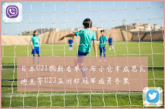 日本U21队新名单公布小仓幸成恩瓦迪克等U23亚洲杯冠军成员齐聚