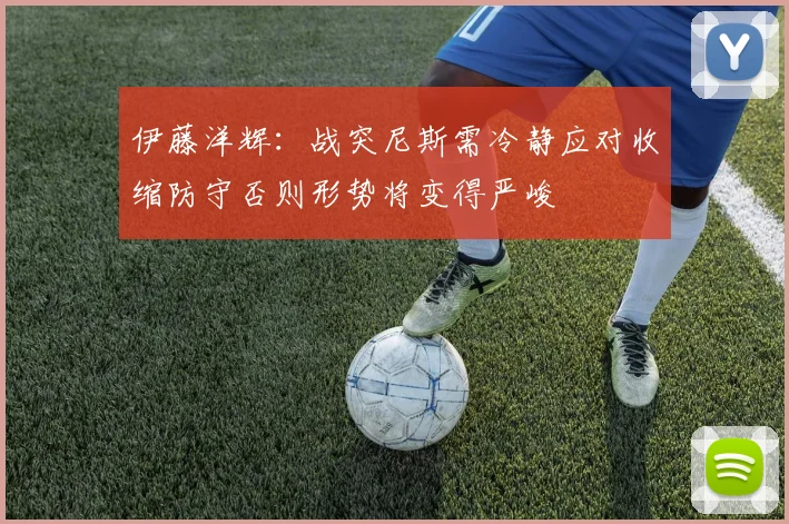 伊藤洋辉：战突尼斯需冷静应对收缩防守否则形势将变得严峻